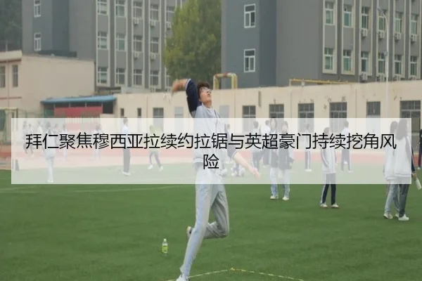 拜仁聚焦穆西亚拉续约拉锯与英超豪门持续挖角风险