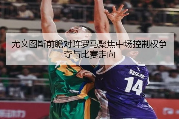 尤文图斯前瞻对阵罗马聚焦中场控制权争夺与比赛走向