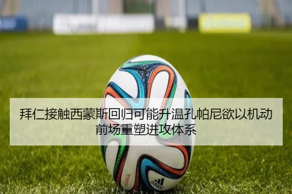拜仁接触西蒙斯回归可能升温孔帕尼欲以机动前场重塑进攻体系