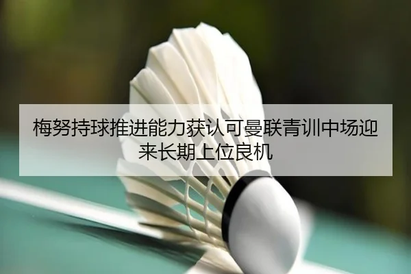 梅努持球推进能力获认可曼联青训中场迎来长期上位良机