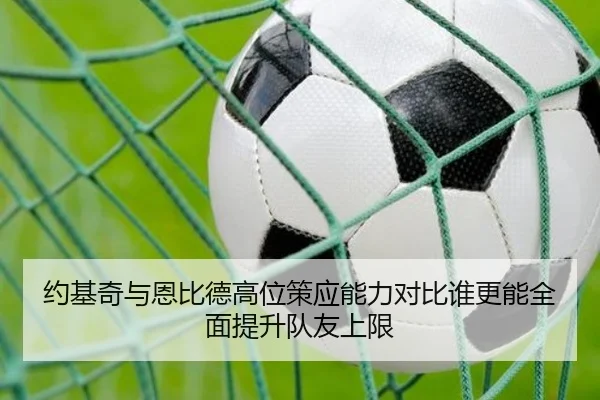 约基奇与恩比德高位策应能力对比谁更能全面提升队友上限