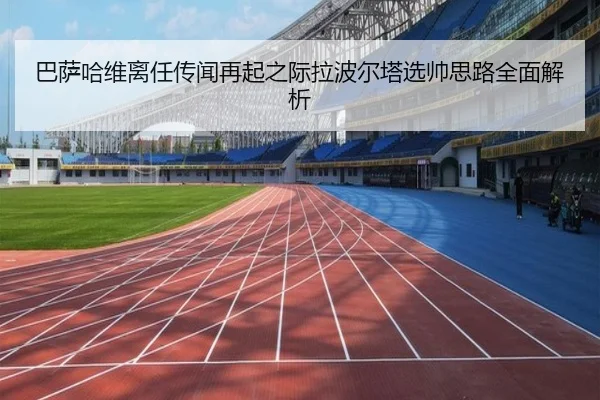 巴萨哈维离任传闻再起之际拉波尔塔选帅思路全面解析