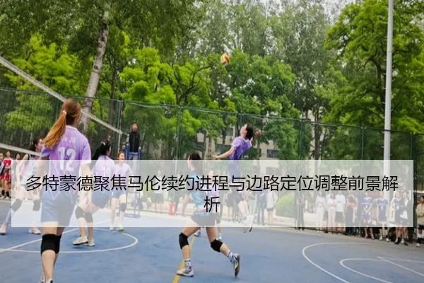 多特蒙德聚焦马伦续约进程与边路定位调整前景解析