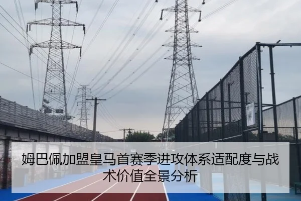 姆巴佩加盟皇马首赛季进攻体系适配度与战术价值全景分析