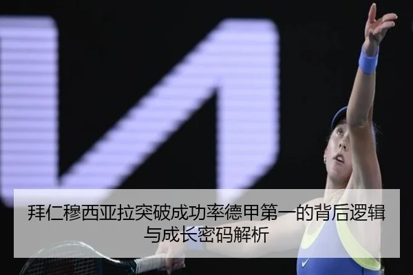 拜仁穆西亚拉突破成功率德甲第一的背后逻辑与成长密码解析
