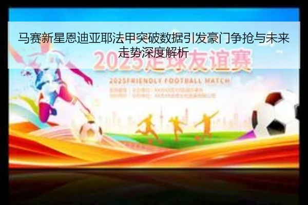 马赛新星恩迪亚耶法甲突破数据引发豪门争抢与未来走势深度解析