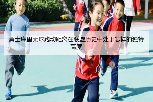 勇士库里无球跑动距离在联盟历史中处于怎样的独特高度