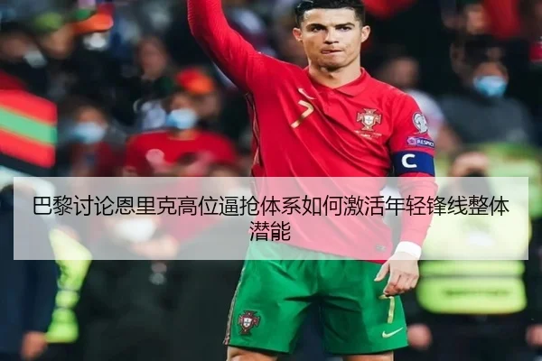 巴黎讨论恩里克高位逼抢体系如何激活年轻锋线整体潜能