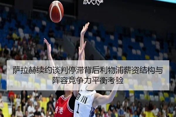 萨拉赫续约谈判停滞背后利物浦薪资结构与阵容竞争力平衡考验