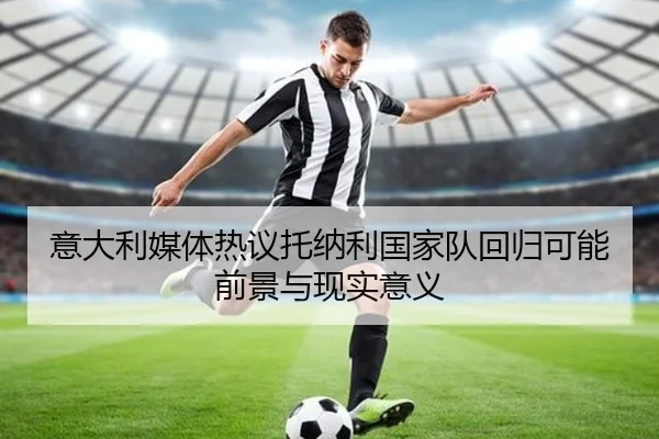 意大利媒体热议托纳利国家队回归可能前景与现实意义