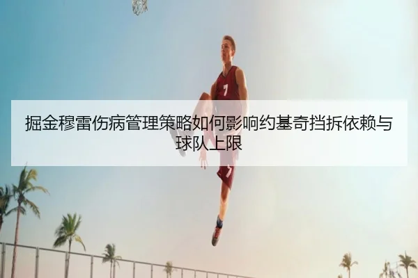 掘金穆雷伤病管理策略如何影响约基奇挡拆依赖与球队上限