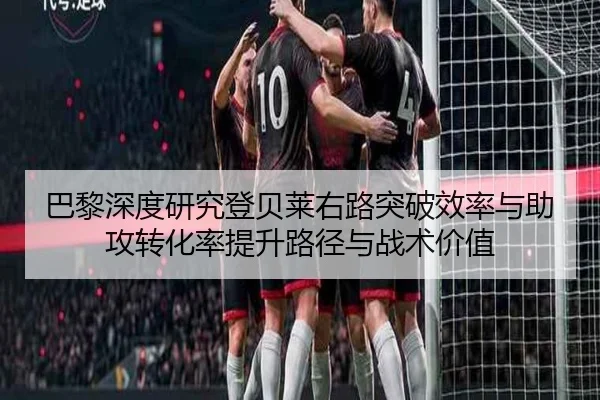 巴黎深度研究登贝莱右路突破效率与助攻转化率提升路径与战术价值