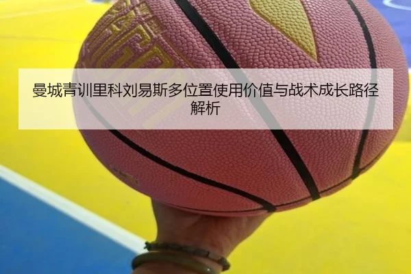 曼城青训里科刘易斯多位置使用价值与战术成长路径解析