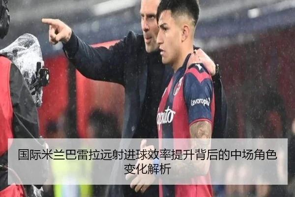 国际米兰巴雷拉远射进球效率提升背后的中场角色变化解析