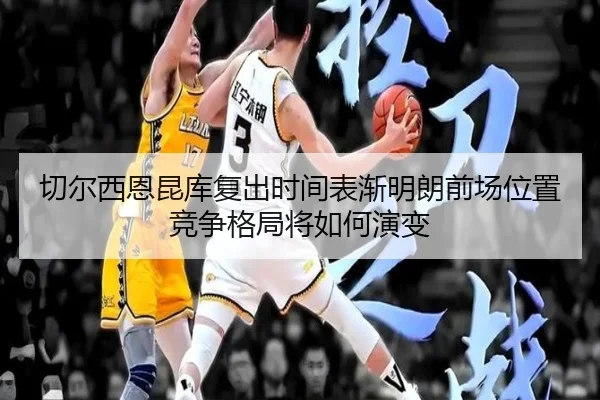 切尔西恩昆库复出时间表渐明朗前场位置竞争格局将如何演变