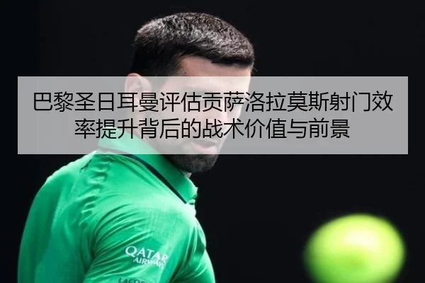 巴黎圣日耳曼评估贡萨洛拉莫斯射门效率提升背后的战术价值与前景