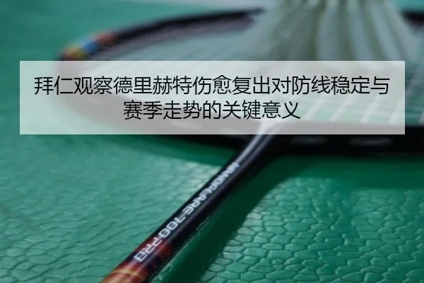 拜仁观察德里赫特伤愈复出对防线稳定与赛季走势的关键意义