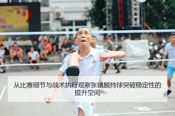 从比赛细节与战术执行观察张镇麟持球突破稳定性的提升空间