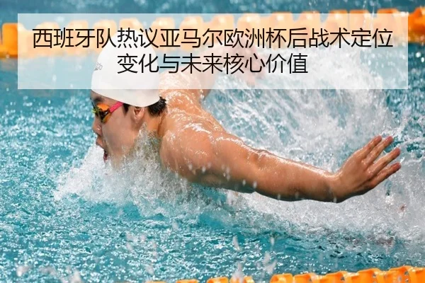 西班牙队热议亚马尔欧洲杯后战术定位变化与未来核心价值