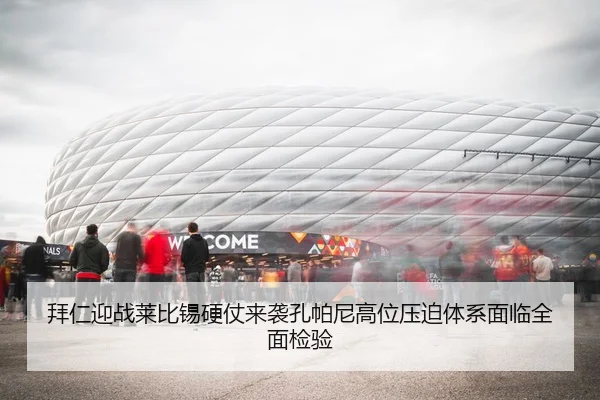拜仁迎战莱比锡硬仗来袭孔帕尼高位压迫体系面临全面检验