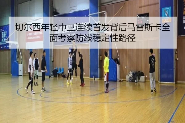 切尔西年轻中卫连续首发背后马雷斯卡全面考察防线稳定性路径
