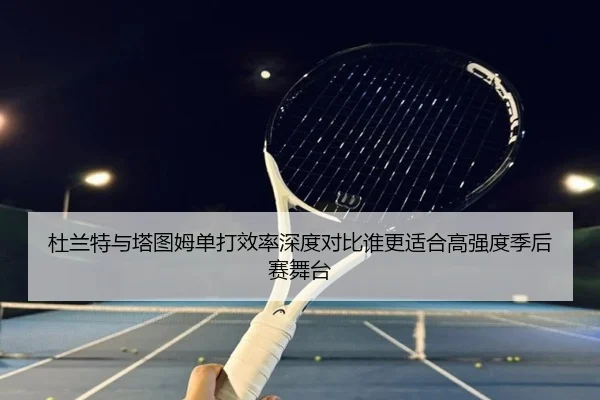 杜兰特与塔图姆单打效率深度对比谁更适合高强度季后赛舞台