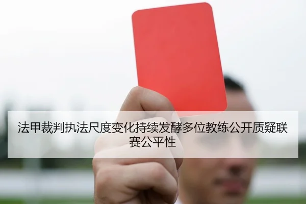 法甲裁判执法尺度变化持续发酵多位教练公开质疑联赛公平性