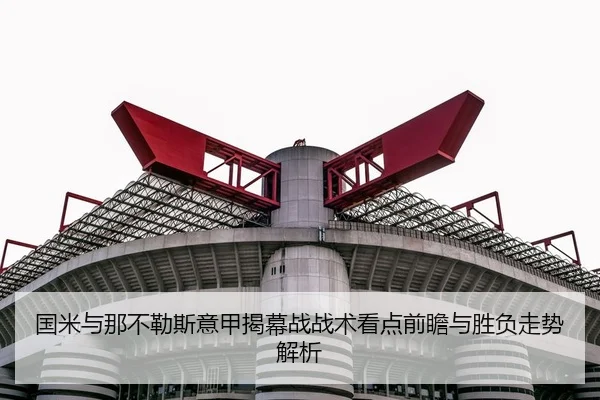 国米与那不勒斯意甲揭幕战战术看点前瞻与胜负走势解析