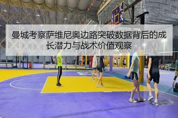 曼城考察萨维尼奥边路突破数据背后的成长潜力与战术价值观察