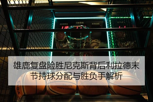 雄鹿复盘险胜尼克斯背后利拉德末节持球分配与胜负手解析