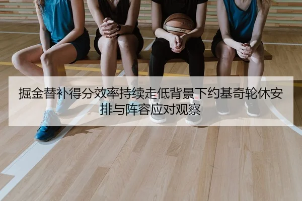 掘金替补得分效率持续走低背景下约基奇轮休安排与阵容应对观察