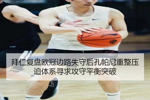 拜仁复盘欧冠边路失守后孔帕尼重整压迫体系寻求攻守平衡突破
